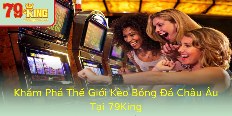 Khám Phá Thế Giới Kèo Bóng Đá Châu Âu Tại 79King Khám Phá Thế Giới Kèo Bóng Đá Châu Âu Tại 79King