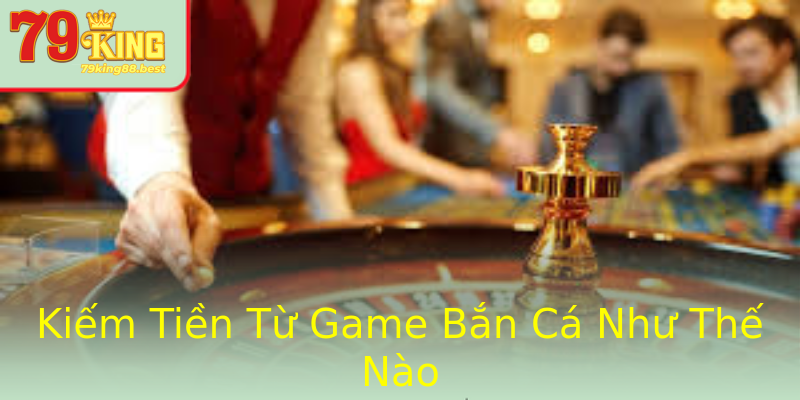Kiếm Tiền Từ Game Bắn Cá Như Thế Nào Kiếm Tiền Từ Game Bắn Cá Như Thế Nào