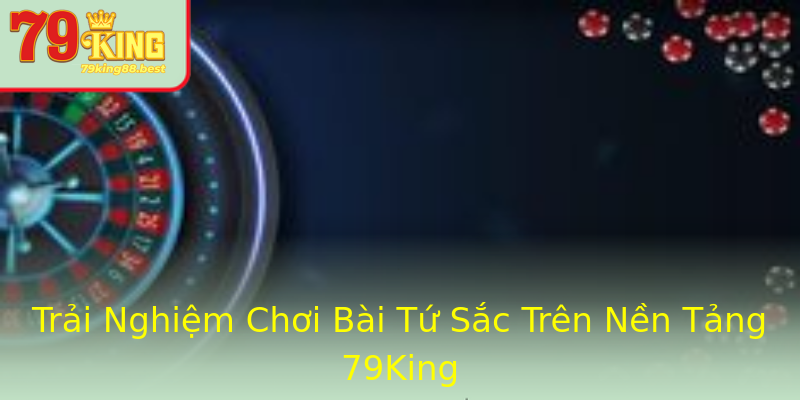 Trải Nghiệm Chơi Bài Tứ Sắc Trên Nền Tảng 79King