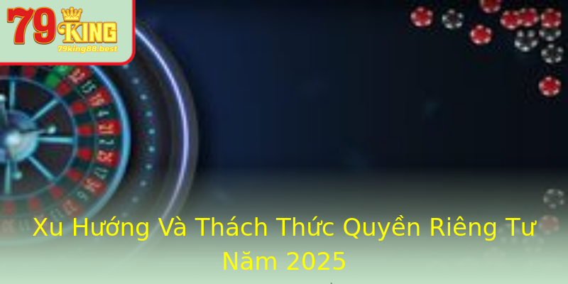 Xu Hướng Và Thách Thức Quyền Riêng Tư Năm 2025